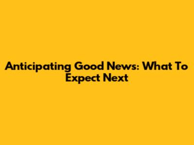 Anticipating Good News: What To Expect Next