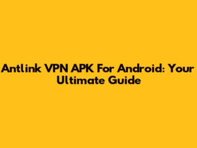 Antlink VPN APK For Android: Your Ultimate Guide