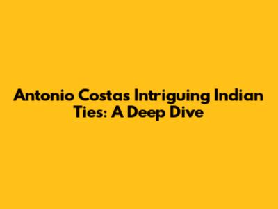 Antonio Costa's Intriguing Indian Ties: A Deep Dive