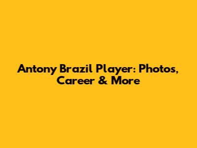 Antony Brazil Player: Photos, Career & More