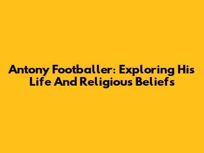 Antony Footballer: Exploring His Life And Religious Beliefs