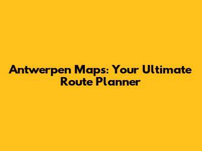 Antwerpen Maps: Your Ultimate Route Planner