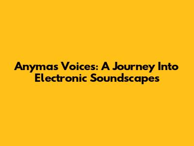 Anyma's Voices: A Journey Into Electronic Soundscapes