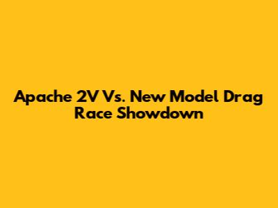 Apache 2V Vs. New Model Drag Race Showdown