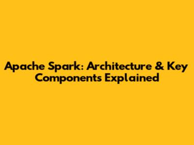 Apache Spark: Architecture & Key Components Explained