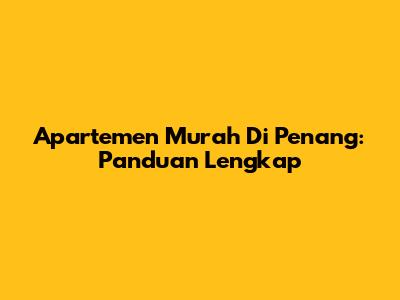 Apartemen Murah Di Penang: Panduan Lengkap