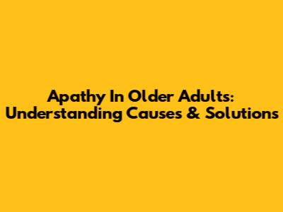 Apathy In Older Adults: Understanding Causes & Solutions