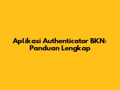 Aplikasi Authenticator BKN: Panduan Lengkap
