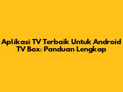 Aplikasi TV Terbaik Untuk Android TV Box: Panduan Lengkap