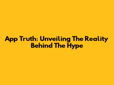 App Truth: Unveiling The Reality Behind The Hype