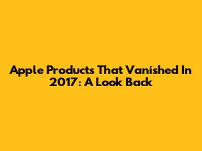Apple Products That Vanished In 2017: A Look Back