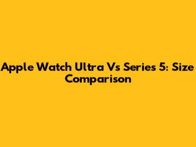 Apple Watch Ultra Vs Series 5: Size Comparison