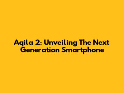 Aqila 2: Unveiling The Next Generation Smartphone