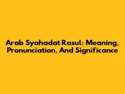 Arab Syahadat Rasul: Meaning, Pronunciation, And Significance