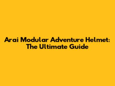 Arai Modular Adventure Helmet: The Ultimate Guide
