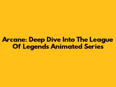 Arcane: Deep Dive Into The League Of Legends Animated Series