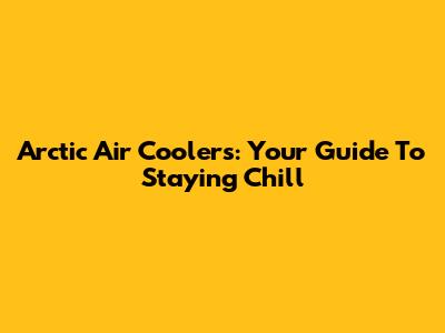 Arctic Air Coolers: Your Guide To Staying Chill