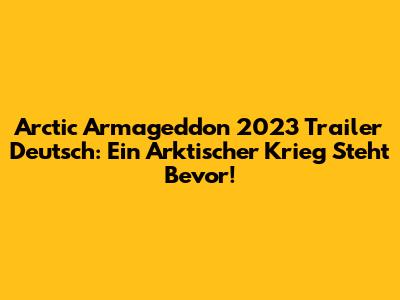 Arctic Armageddon 2023 Trailer Deutsch: Ein Arktischer Krieg Steht Bevor!