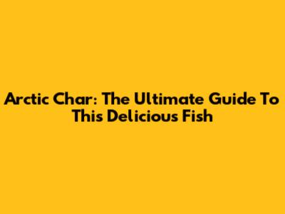 Arctic Char: The Ultimate Guide To This Delicious Fish