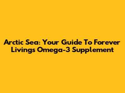 Arctic Sea: Your Guide To Forever Living's Omega-3 Supplement
