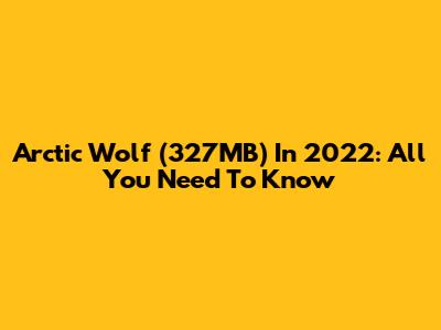 Arctic Wolf (327MB) In 2022: All You Need To Know
