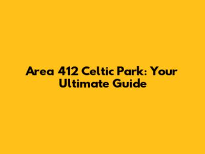 Area 412 Celtic Park: Your Ultimate Guide