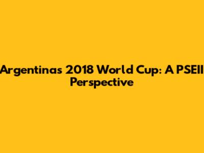 Argentina's 2018 World Cup: A PSEII Perspective