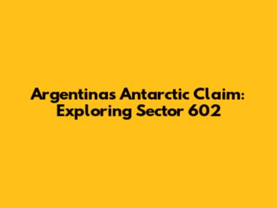 Argentina's Antarctic Claim: Exploring Sector 602