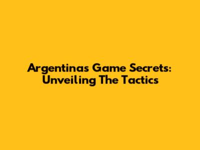 Argentina's Game Secrets: Unveiling The Tactics