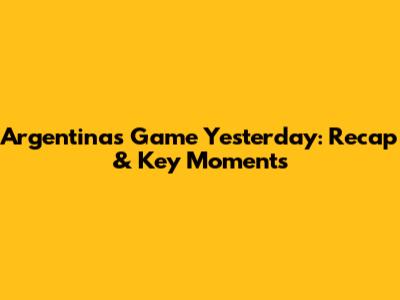 Argentina's Game Yesterday: Recap & Key Moments