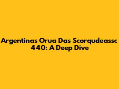 Argentina's Orua Das Scorqudeassc 440: A Deep Dive