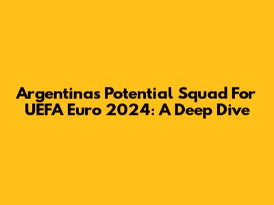 Argentina's Potential Squad For UEFA Euro 2024: A Deep Dive