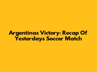 Argentina's Victory: Recap Of Yesterday's Soccer Match