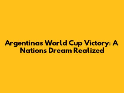 Argentina's World Cup Victory: A Nation's Dream Realized