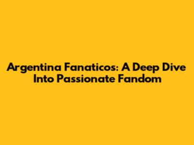 Argentina Fanaticos: A Deep Dive Into Passionate Fandom