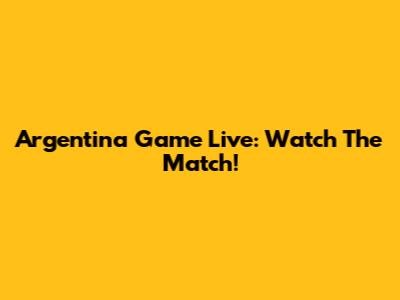 Argentina Game Live: Watch The Match!