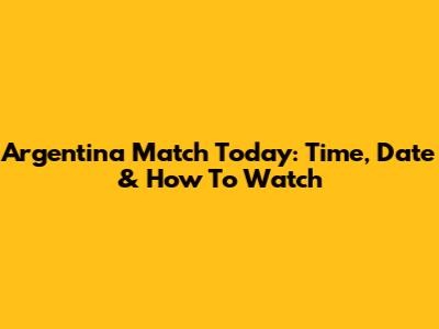 Argentina Match Today: Time, Date & How To Watch