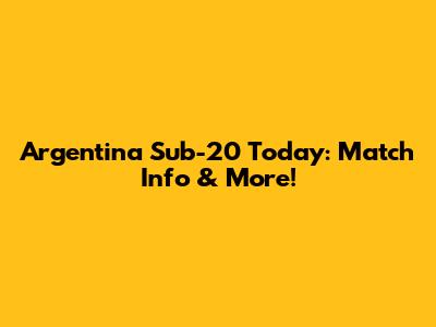 Argentina Sub-20 Today: Match Info & More!