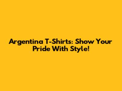 Argentina T-Shirts: Show Your Pride With Style!