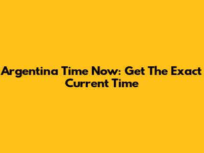 Argentina Time Now: Get The Exact Current Time