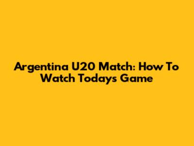 Argentina U20 Match: How To Watch Today's Game