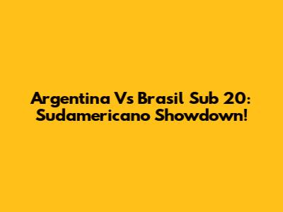 Argentina Vs Brasil Sub 20: Sudamericano Showdown!