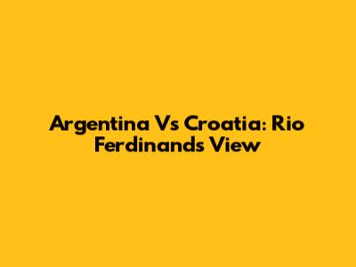 Argentina Vs Croatia: Rio Ferdinand's View