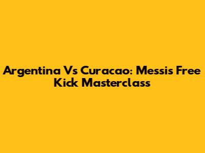 Argentina Vs Curacao: Messi's Free Kick Masterclass