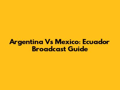 Argentina Vs Mexico: Ecuador Broadcast Guide