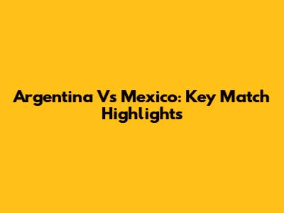 Argentina Vs Mexico: Key Match Highlights