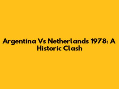 Argentina Vs Netherlands 1978: A Historic Clash