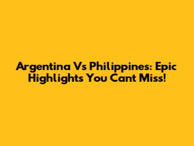 Argentina Vs Philippines: Epic Highlights You Can't Miss!