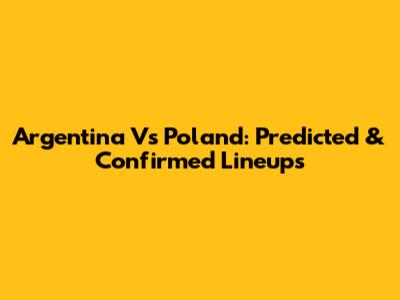 Argentina Vs Poland: Predicted & Confirmed Lineups