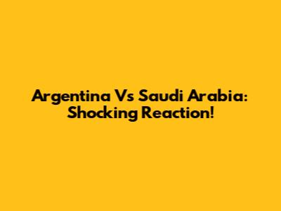 Argentina Vs Saudi Arabia: Shocking Reaction!